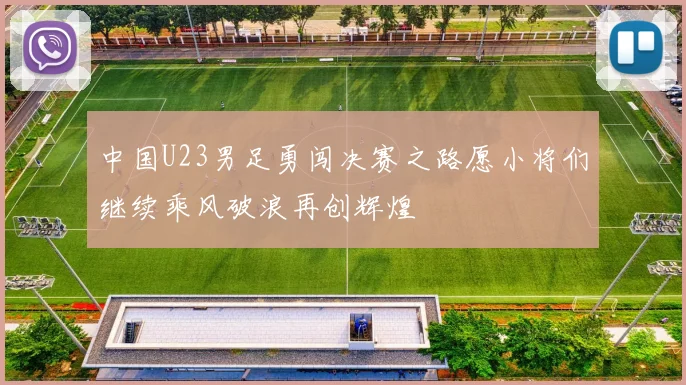中国U23男足勇闯决赛之路愿小将们继续乘风破浪再创辉煌