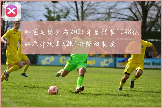 韩国足协公布2026年度预算1048亿韩元并改革K2K4升降级制度