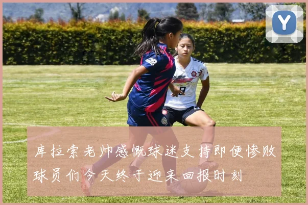 库拉索老帅感慨球迷支持即便惨败球员们今天终于迎来回报时刻