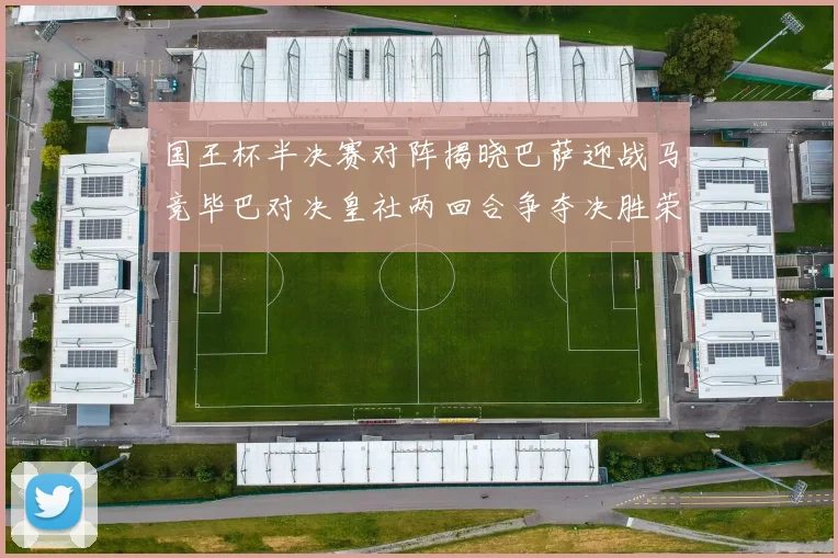 国王杯半决赛对阵揭晓巴萨迎战马竞毕巴对决皇社两回合争夺决胜荣耀