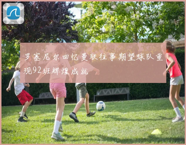 罗塞尼尔回忆曼联往事期望球队重现92班辉煌成就