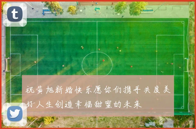 祝黄旭新婚快乐愿你们携手共度美好人生创造幸福甜蜜的未来